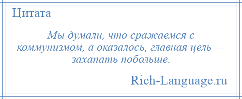 
    Мы думали, что сражаемся с коммунизмом, а оказалось, главная цель — захапать побольше.