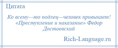 
    Ко всему—то подлец—человек привыкает! «Преступление и наказание» Федор Достоевский