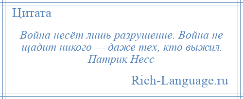 
    Война несёт лишь разрушение. Война не щадит никого — даже тех, кто выжил. Патрик Несс