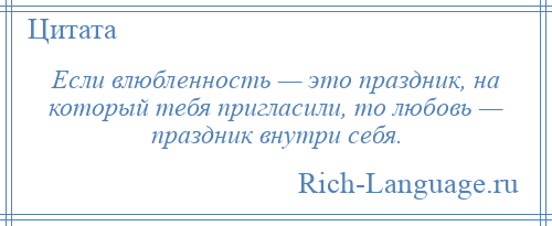 
    Если влюбленность — это праздник, на который тебя пригласили, то любовь — праздник внутри себя.