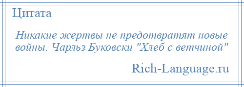 
    Никакие жертвы не предотвратят новые войны. Чарльз Буковски Хлеб с ветчиной 