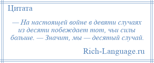 
    — На настоящей войне в девяти случаях из десяти побеждает тот, чьи силы больше. — Значит, мы — десятый случай.
