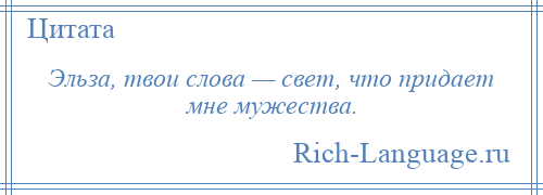 
    Эльза, твои слова — свет, что придает мне мужества.