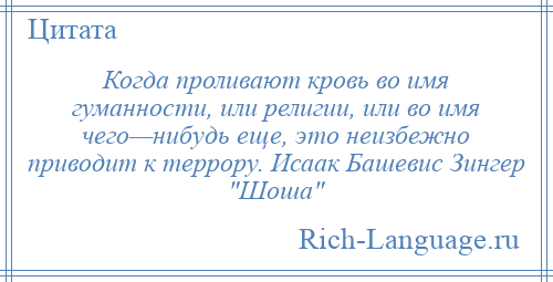 
    Когда проливают кровь во имя гуманности, или религии, или во имя чего—нибудь еще, это неизбежно приводит к террору. Исаак Башевис Зингер Шоша 