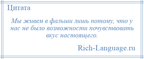 
    Мы живем в фальши лишь потому, что у нас не было возможности почувствовать вкус настоящего.