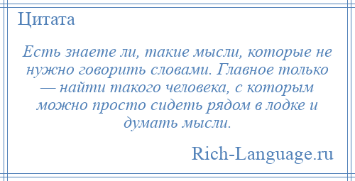 
    Есть знаете ли, такие мысли, которые не нужно говорить словами. Главное только — найти такого человека, с которым можно просто сидеть рядом в лодке и думать мысли.