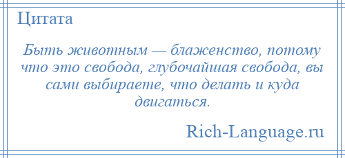 
    Быть животным — блаженство, потому что это свобода, глубочайшая свобода, вы сами выбираете, что делать и куда двигаться.
