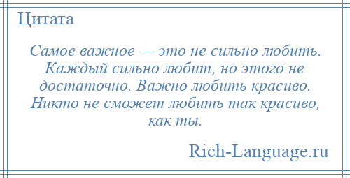 
    Самое важное — это не сильно любить. Каждый сильно любит, но этого не достаточно. Важно любить красиво. Никто не сможет любить так красиво, как ты.
