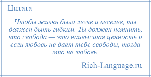 
    Чтобы жизнь была легче и веселее, ты должен быть гибким. Ты должен помнить, что свобода — это наивысшая ценность и если любовь не дает тебе свободы, тогда это не любовь.
