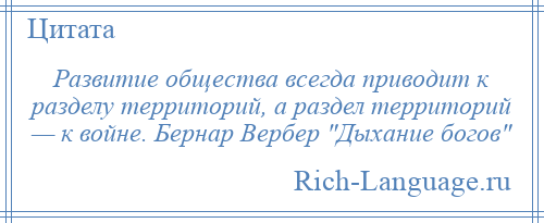 
    Развитие общества всегда приводит к разделу территорий, а раздел территорий — к войне. Бернар Вербер Дыхание богов 