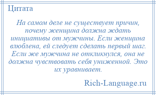 
    На самом деле не существует причин, почему женщина должна ждать инициативы от мужчины. Если женщина влюблена, ей следует сделать первый шаг. Если же мужчина не откликнулся, она не должна чувствовать себя униженной. Это их уравнивает.