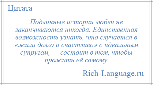 
    Подлинные истории любви не заканчиваются никогда. Единственная возможность узнать, что случается в «жили долго и счастливо» с идеальным супругом, — состоит в том, чтобы прожить её самому.