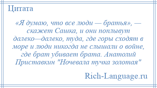 
    «Я думаю, что все люди — братья», — скажет Сашка, и они поплывут далеко—далеко, туда, где горы сходят в море и люди никогда не слышали о войне, где брат убивает брата. Анатолий Приставкин Ночевала тучка золотая 