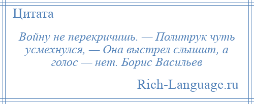 
    Войну не перекричишь. — Политрук чуть усмехнулся, — Она выстрел слышит, а голос — нет. Борис Васильев