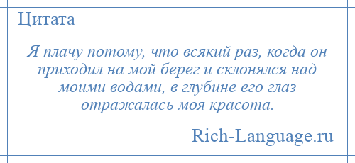 
    Я плачу потому, что всякий раз, когда он приходил на мой берег и склонялся над моими водами, в глубине его глаз отражалась моя красота.