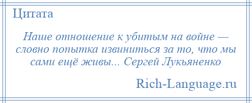 
    Наше отношение к убитым на войне — словно попытка извиниться за то, что мы сами ещё живы... Сергей Лукьяненко