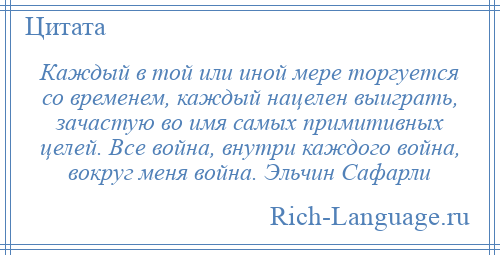 
    Каждый в той или иной мере торгуется со временем, каждый нацелен выиграть, зачастую во имя самых примитивных целей. Все война, внутри каждого война, вокруг меня война. Эльчин Сафарли