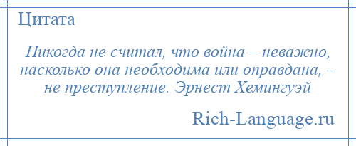 
    Никогда не считал, что война – неважно, насколько она необходима или оправдана, – не преступление. Эрнест Хемингуэй