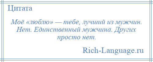 
    Моё «люблю» — тебе, лучший из мужчин. Нет. Единственный мужчина. Других просто нет.