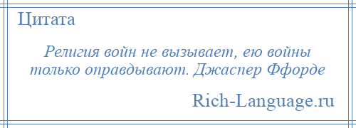 
    Религия войн не вызывает, ею войны только оправдывают. Джаспер Ффорде