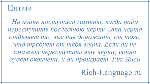 
    На войне наступает момент, когда надо переступить последнюю черту. Эта черта отделяет то, чем ты дорожишь, от того, что требует от тебя война. Если он не сможет переступить эту черту, война будет окончена, и он проиграет. Рик Янси