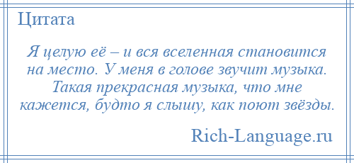 
    Я целую её – и вся вселенная становится на место. У меня в голове звучит музыка. Такая прекрасная музыка, что мне кажется, будто я слышу, как поют звёзды.