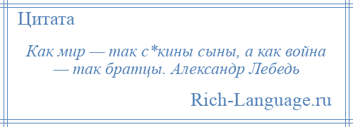 
    Как мир — так с*кины сыны, а как война — так братцы. Александр Лебедь