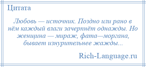 
    Любовь — источник. Поздно или рано в нём каждый влаги зачерпнёт однажды. Но женщина — мираж, фата—моргана, бывает изнурительнее жажды...