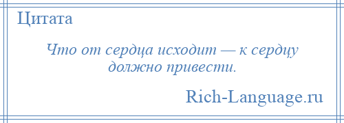 
    Что от сердца исходит — к сердцу должно привести.