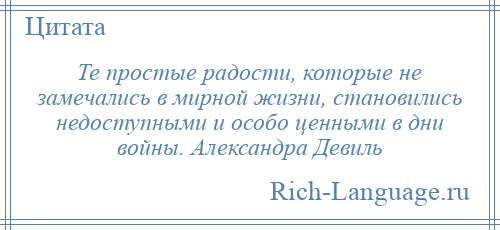 
    Те простые радости, которые не замечались в мирной жизни, становились недоступными и особо ценными в дни войны. Александра Девиль