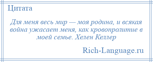 
    Для меня весь мир — моя родина, и всякая война ужасает меня, как кровопролитие в моей семье. Хелен Келлер