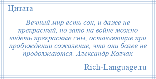 
    Вечный мир есть сон, и даже не прекрасный, но зато на войне можно видеть прекрасные сны, оставляющие при пробуждении сожаление, что они более не продолжаются. Александр Колчак