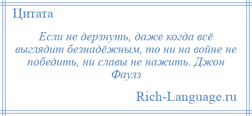 
    Если не дерзнуть, даже когда всё выглядит безнадёжным, то ни на войне не победить, ни славы не нажить. Джон Фаулз