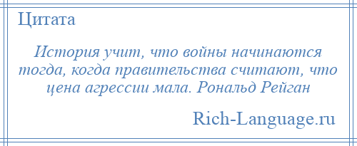 
    История учит, что войны начинаются тогда, когда правительства считают, что цена агрессии мала. Рональд Рейган