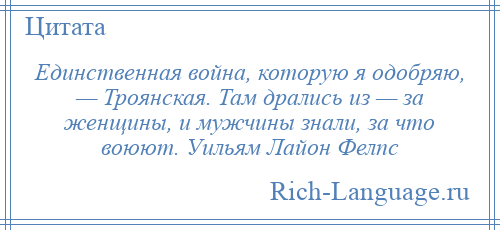 
    Единственная война, которую я одобряю, — Троянская. Там дрались из — за женщины, и мужчины знали, за что воюют. Уильям Лайон Фелпс