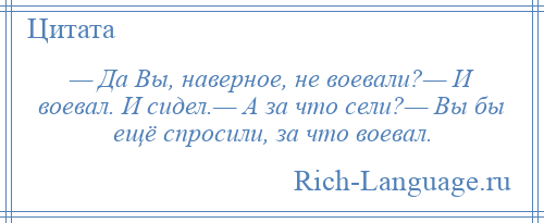 
    — Да Вы, наверное, не воевали?— И воевал. И сидел.— А за что сели?— Вы бы ещё спросили, за что воевал.