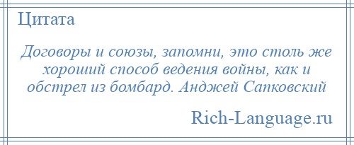 
    Договоры и союзы, запомни, это столь же хороший способ ведения войны, как и обстрел из бомбард. Анджей Сапковский
