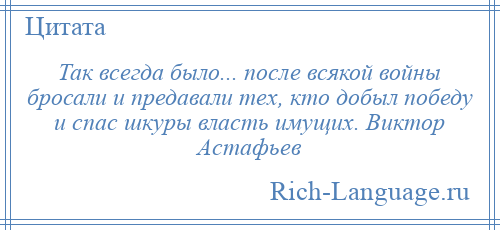 
    Так всегда было... после всякой войны бросали и предавали тех, кто добыл победу и спас шкуры власть имущих. Виктор Астафьев