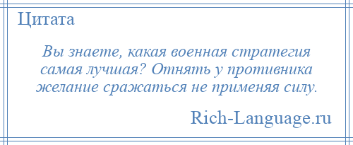
    Вы знаете, какая военная стратегия самая лучшая? Отнять у противника желание сражаться не применяя силу.