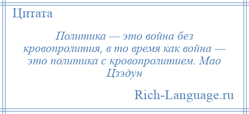 
    Политика — это война без кровопролития, в то время как война — это политика с кровопролитием. Мао Цзэдун