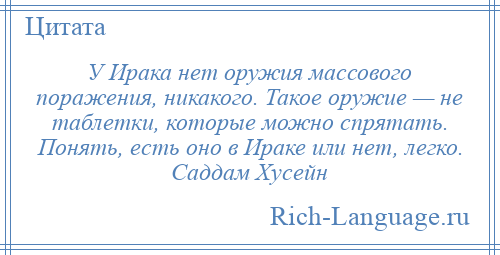 
    У Ирака нет оружия массового поражения, никакого. Такое оружие — не таблетки, которые можно спрятать. Понять, есть оно в Ираке или нет, легко. Саддам Хусейн