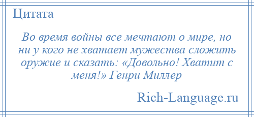
    Во время войны все мечтают о мире, но ни у кого не хватает мужества сложить оружие и сказать: «Довольно! Хватит с меня!» Генри Миллер