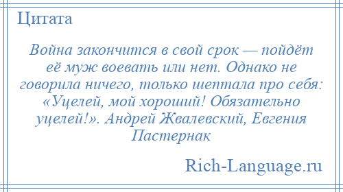
    Война закончится в свой срок — пойдёт её муж воевать или нет. Однако не говорила ничего, только шептала про себя: «Уцелей, мой хороший! Обязательно уцелей!». Андрей Жвалевский, Евгения Пастернак