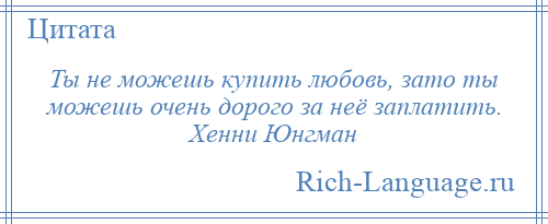 
    Ты не можешь купить любовь, зато ты можешь очень дорого за неё заплатить. Хенни Юнгман