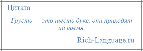 
    Грусть — это шесть букв, они приходят на время.