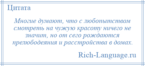 
    Многие думают, что с любопытством смотреть на чужую красоту ничего не значит, но от сего рождаются прелюбодеяния и расстройства в домах.