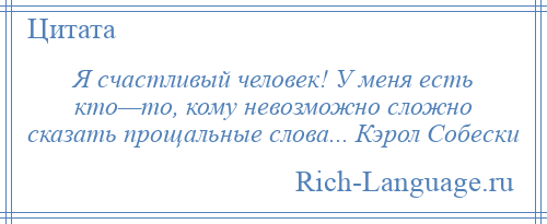 
    Я счастливый человек! У меня есть кто—то, кому невозможно сложно сказать прощальные слова... Кэрол Собески