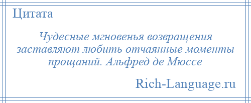 
    Чудесные мгновенья возвращения заставляют любить отчаянные моменты прощаний. Альфред де Мюссе