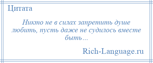 
    Никто не в силах запретить душе любить, пусть даже не судилось вместе быть…