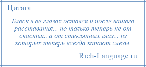 
    Блеск в ее глазах остался и после вашего расставания... но только теперь не от счастья.. а от стеклянных глаз... из которых теперь всегда капают слезы.